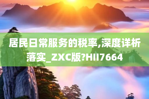 居民日常服务的税率,深度详析落实_ZXC版?HII7664