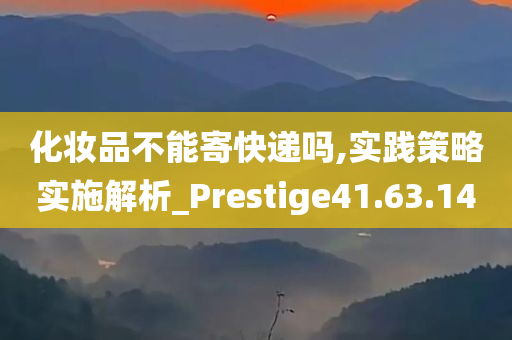 化妆品不能寄快递吗,实践策略实施解析_Prestige41.63.14