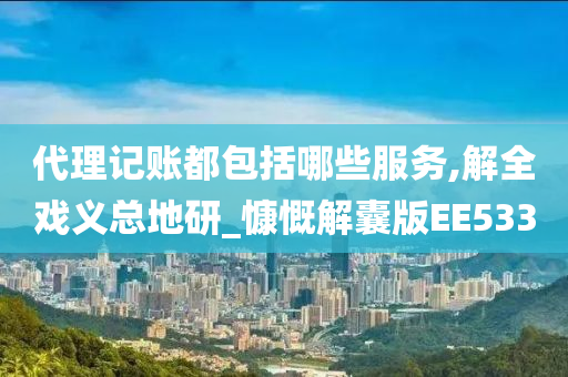 代理记账都包括哪些服务,解全戏义总地研_慷慨解囊版EE533