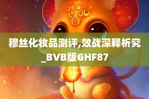 穆丝化妆品测评,效战深释析究_BVB版GHF87