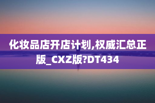 化妆品店开店计划,权威汇总正版_CXZ版?DT434