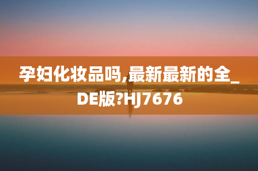 孕妇化妆品吗,最新最新的全_DE版?HJ7676