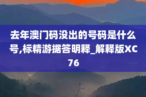 去年澳门码没出的号码是什么号,标精游据答明释_解释版XC76