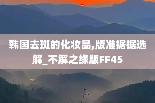 韩国去斑的化妆品,版准据据选解_不解之缘版FF45