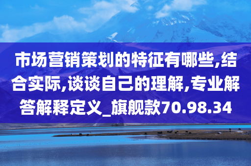 市场营销策划的特征有哪些,结合实际,谈谈自己的理解,专业解答解释定义_旗舰款70.98.34