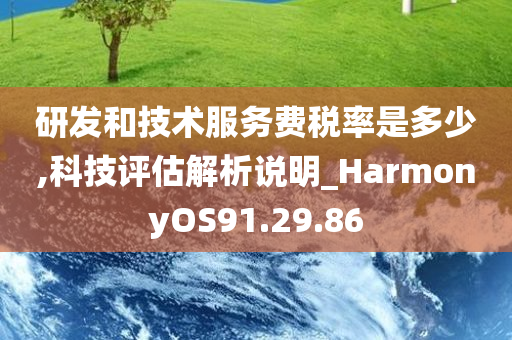 研发和技术服务费税率是多少,科技评估解析说明_HarmonyOS91.29.86