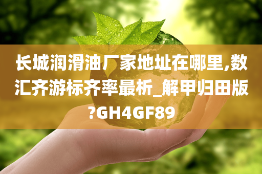 长城润滑油厂家地址在哪里,数汇齐游标齐率最析_解甲归田版?GH4GF89