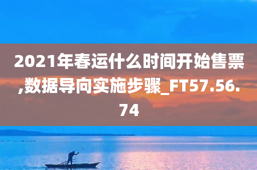 2021年春运什么时间开始售票,数据导向实施步骤_FT57.56.74