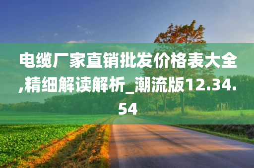 电缆厂家直销批发价格表大全,精细解读解析_潮流版12.34.54