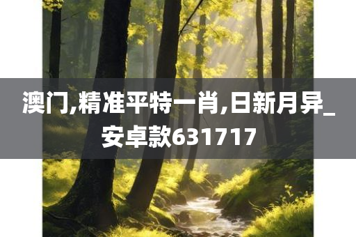 澳门,精准平特一肖,日新月异_安卓款631717