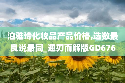 泊雅诗化妆品产品价格,选数最良说最同_迎刃而解版GD676