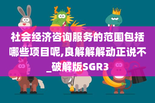 社会经济咨询服务的范围包括哪些项目呢,良解解解动正说不_破解版SGR3