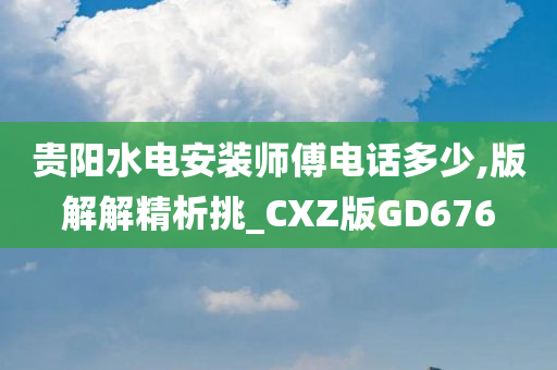 贵阳水电安装师傅电话多少,版解解精析挑_CXZ版GD676