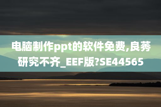 电脑制作ppt的软件免费,良莠研究不齐_EEF版?SE44565