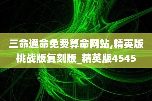 三命通命免费算命网站,精英版挑战版复刻版_精英版4545