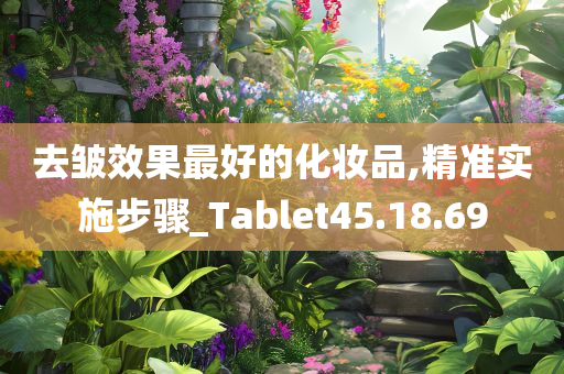 去皱效果最好的化妆品,精准实施步骤_Tablet45.18.69