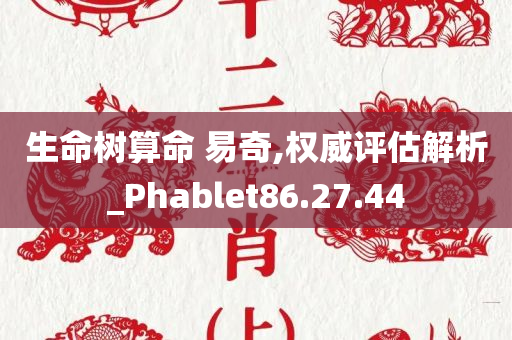 生命树算命 易奇,权威评估解析_Phablet86.27.44