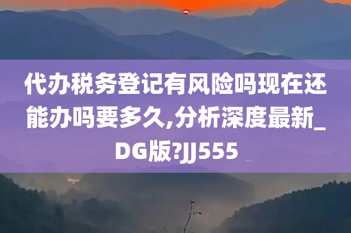 代办税务登记有风险吗现在还能办吗要多久,分析深度最新_DG版?JJ555