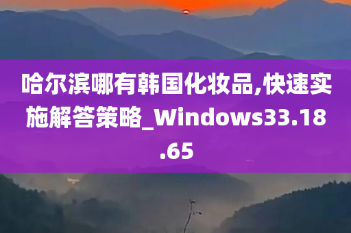 哈尔滨哪有韩国化妆品,快速实施解答策略_Windows33.18.65