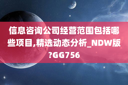 信息咨询公司经营范围包括哪些项目,精选动态分析_NDW版?GG756