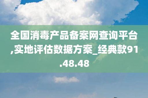 全国消毒产品备案网查询平台,实地评估数据方案_经典款91.48.48