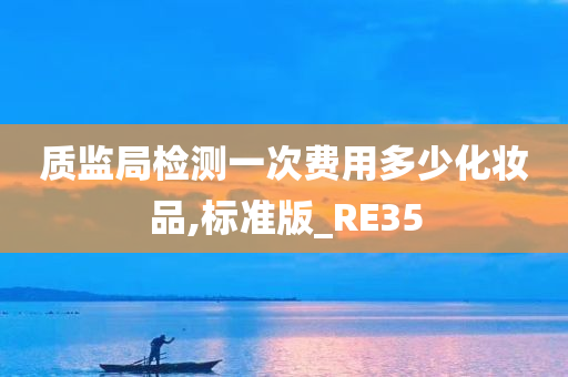 质监局检测一次费用多少化妆品,标准版_RE35