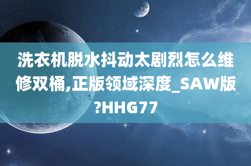 洗衣机脱水抖动太剧烈怎么维修双桶,正版领域深度_SAW版?HHG77