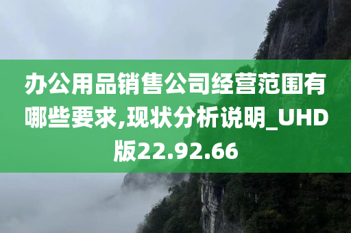 办公用品销售公司经营范围有哪些要求,现状分析说明_UHD版22.92.66