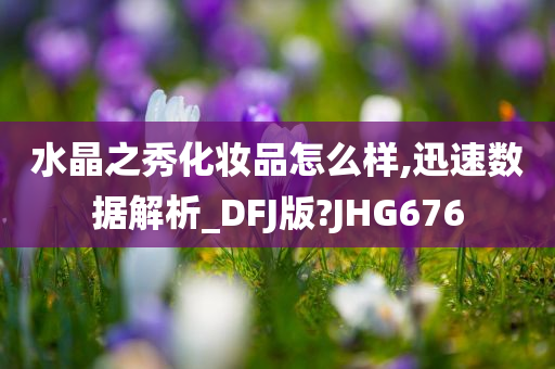 水晶之秀化妆品怎么样,迅速数据解析_DFJ版?JHG676