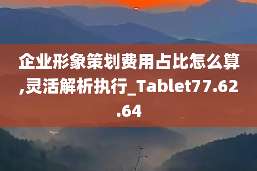 企业形象策划费用占比怎么算,灵活解析执行_Tablet77.62.64