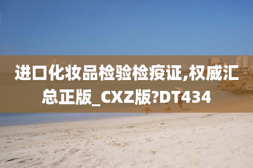 进口化妆品检验检疫证,权威汇总正版_CXZ版?DT434