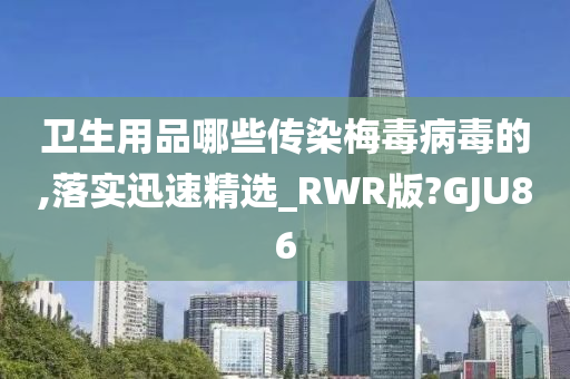 卫生用品哪些传染梅毒病毒的,落实迅速精选_RWR版?GJU86