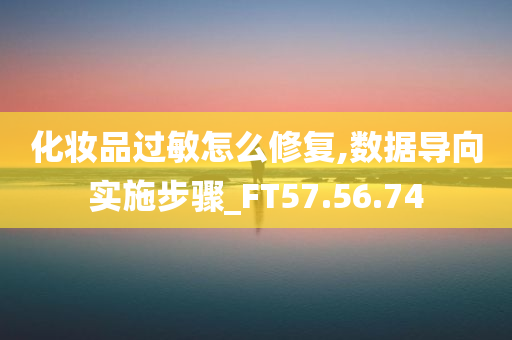 化妆品过敏怎么修复,数据导向实施步骤_FT57.56.74