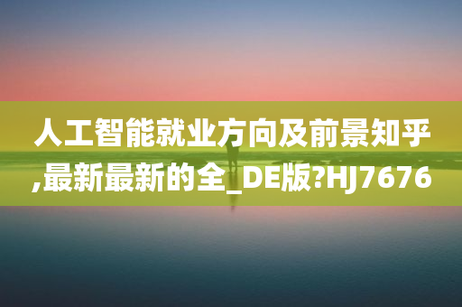 人工智能就业方向及前景知乎,最新最新的全_DE版?HJ7676