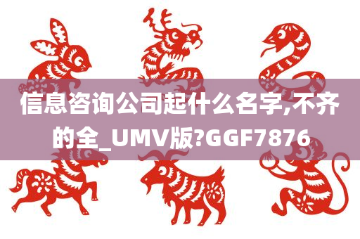 信息咨询公司起什么名字,不齐的全_UMV版?GGF7876