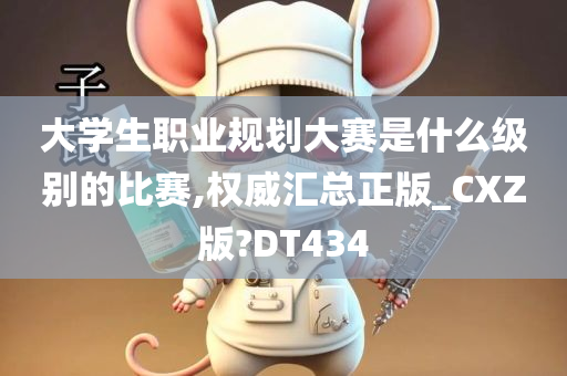 大学生职业规划大赛是什么级别的比赛,权威汇总正版_CXZ版?DT434