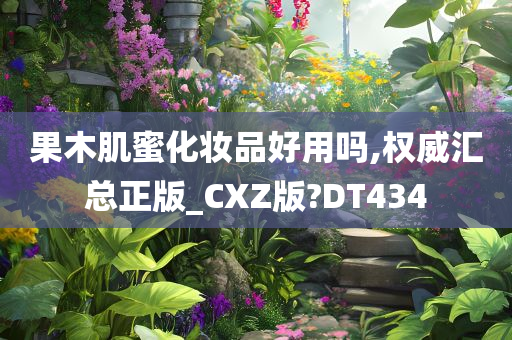 果木肌蜜化妆品好用吗,权威汇总正版_CXZ版?DT434