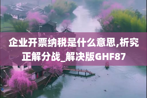 企业开票纳税是什么意思,析究正解分战_解决版GHF87