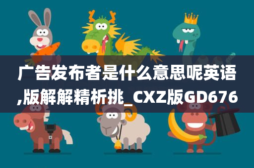 广告发布者是什么意思呢英语,版解解精析挑_CXZ版GD676