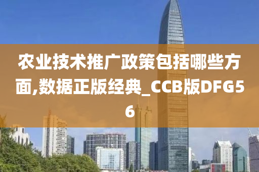 农业技术推广政策包括哪些方面,数据正版经典_CCB版DFG56