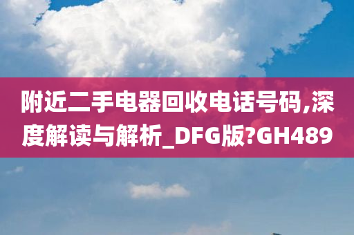 附近二手电器回收电话号码,深度解读与解析_DFG版?GH489