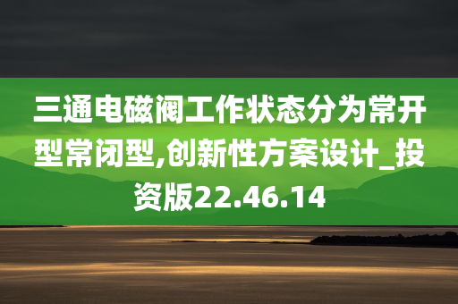 三通电磁阀工作状态分为常开型常闭型,创新性方案设计_投资版22.46.14