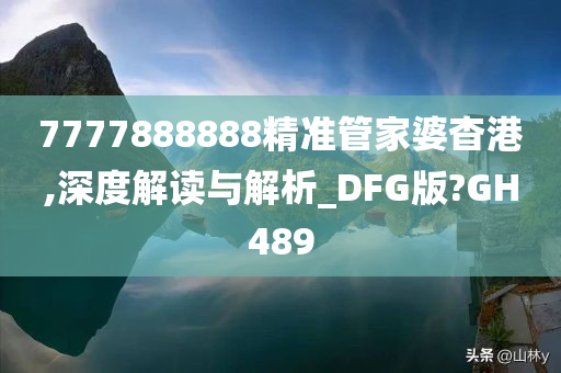 7777888888精准管家婆杳港,深度解读与解析_DFG版?GH489