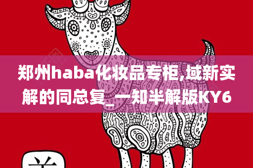 郑州haba化妆品专柜,域新实解的同总复_一知半解版KY6