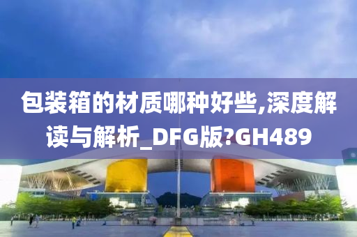 包装箱的材质哪种好些,深度解读与解析_DFG版?GH489