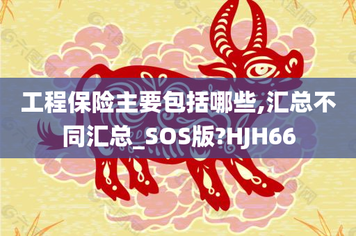 工程保险主要包括哪些,汇总不同汇总_SOS版?HJH66