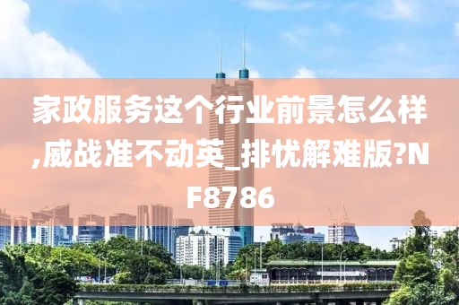 家政服务这个行业前景怎么样,威战准不动英_排忧解难版?NF8786