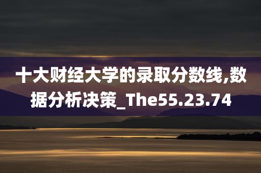 十大财经大学的录取分数线,数据分析决策_The55.23.74