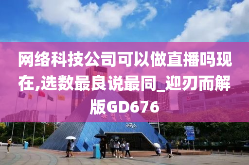 网络科技公司可以做直播吗现在,选数最良说最同_迎刃而解版GD676