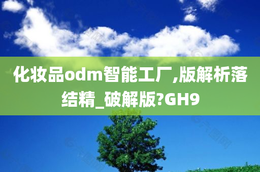 化妆品odm智能工厂,版解析落结精_破解版?GH9